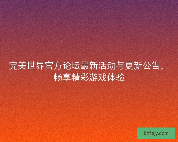 完美世界官方论坛最新活动与更新公告,畅享精彩游戏体验 完美世界官方论坛最新活动与更新公告,畅享精彩游戏体验