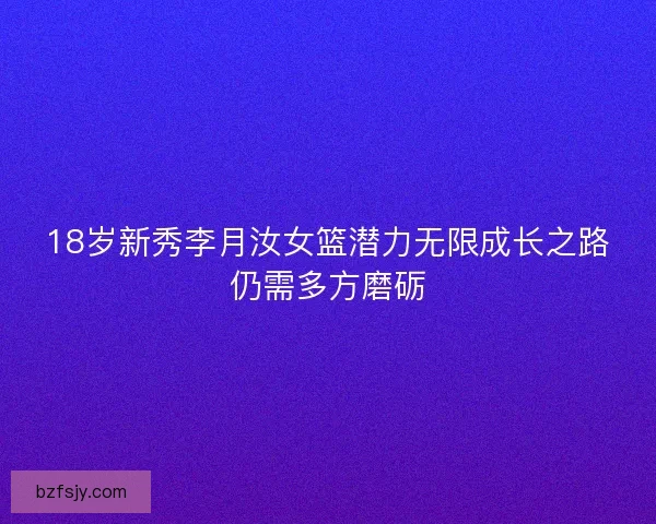 18岁新秀李月汝女篮潜力无限成长之路仍需多方磨砺