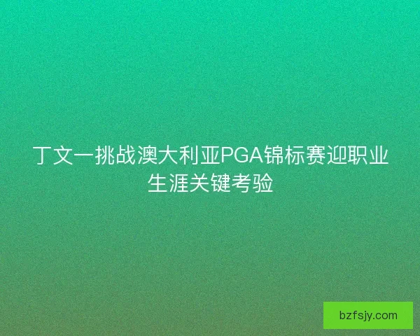 丁文一挑战澳大利亚PGA锦标赛迎职业生涯关键考验 丁文一挑战澳大利亚PGA锦标赛迎职业生涯关键考验