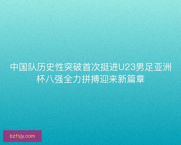 中国队历史性突破首次挺进U23男足亚洲杯八强全力拼搏迎来新篇章 中国队历史性突破首次挺进U23男足亚洲杯八强全力拼搏迎来新篇章