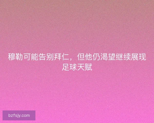 穆勒可能告别拜仁，但他仍渴望继续展现足球天赋