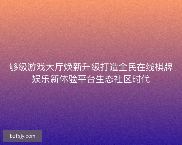 够级游戏大厅焕新升级打造全民在线棋牌娱乐新体验平台生态社区时代