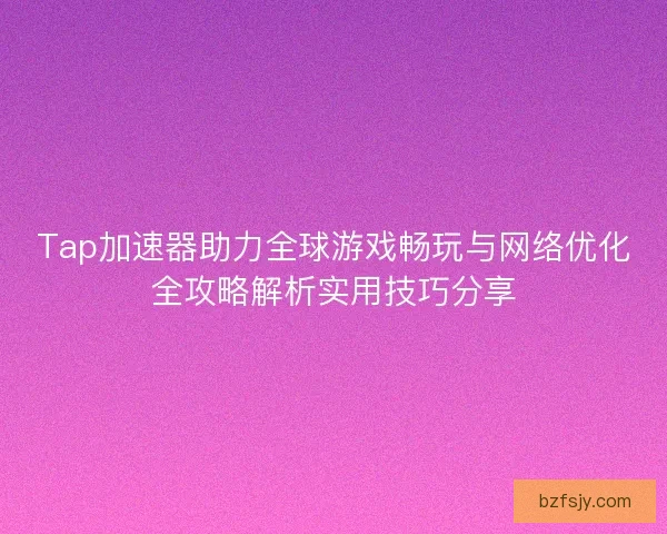 Tap加速器助力全球游戏畅玩与网络优化全攻略解析实用技巧分享 Tap加速器助力全球游戏畅玩与网络优化全攻略解析实用技巧分享