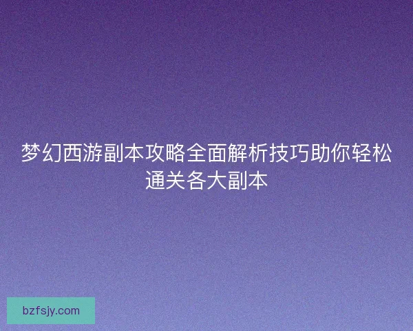 梦幻西游副本攻略全面解析技巧助你轻松通关各大副本 梦幻西游副本攻略全面解析技巧助你轻松通关各大副本