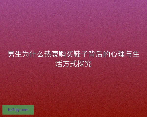 男生为什么热衷购买鞋子背后的心理与生活方式探究 男生为什么热衷购买鞋子背后的心理与生活方式探究